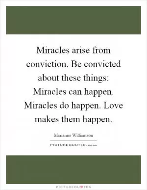 Miracles arise from conviction. Be convicted about these things: Miracles can happen. Miracles do happen. Love makes them happen Picture Quote #1
