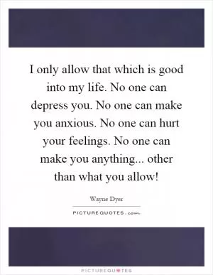 I only allow that which is good into my life. No one can depress you. No one can make you anxious. No one can hurt your feelings. No one can make you anything... other than what you allow! Picture Quote #1