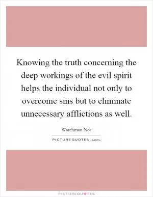 Knowing the truth concerning the deep workings of the evil spirit helps the individual not only to overcome sins but to eliminate unnecessary afflictions as well Picture Quote #1