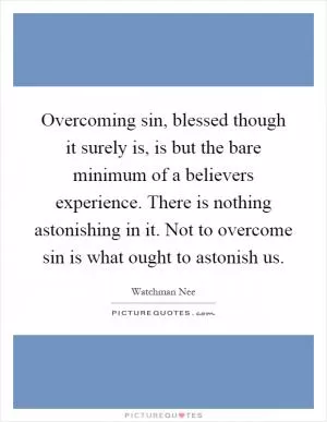 Overcoming sin, blessed though it surely is, is but the bare minimum of a believers experience. There is nothing astonishing in it. Not to overcome sin is what ought to astonish us Picture Quote #1