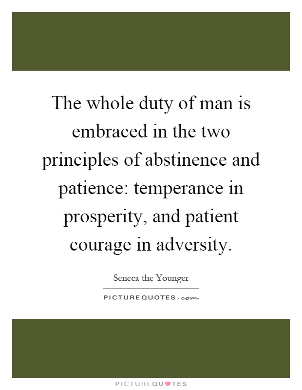 The whole duty of man is embraced in the two principles of abstinence and patience: temperance in prosperity, and patient courage in adversity Picture Quote #1