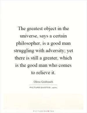 The greatest object in the universe, says a certain philosopher, is a good man struggling with adversity; yet there is still a greater, which is the good man who comes to relieve it Picture Quote #1