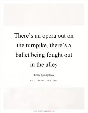 There’s an opera out on the turnpike, there’s a ballet being fought out in the alley Picture Quote #1