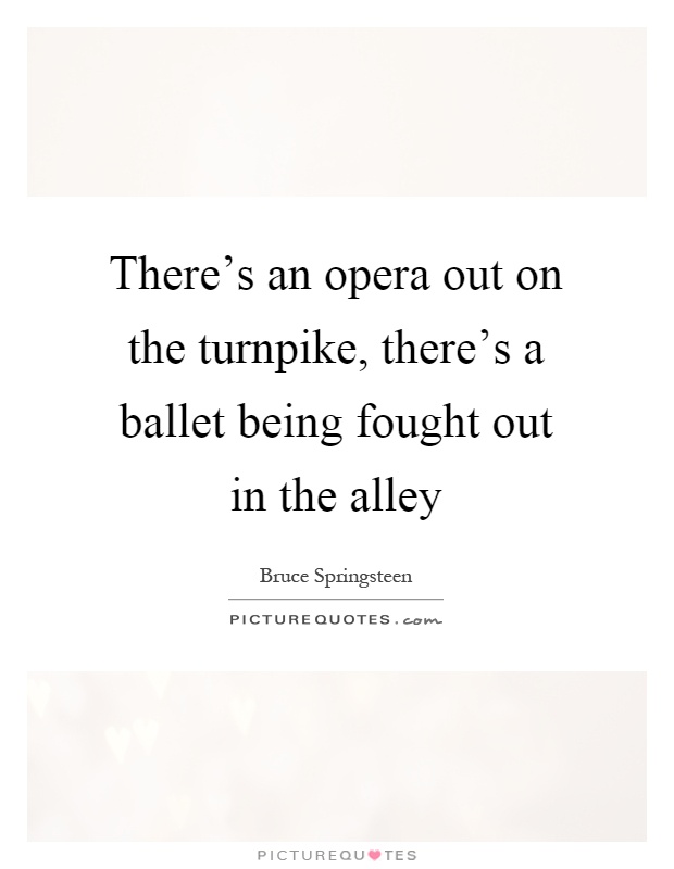 There's an opera out on the turnpike, there's a ballet being fought out in the alley Picture Quote #1