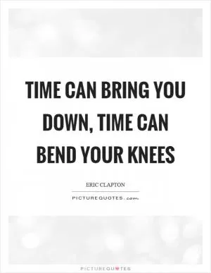 Time can bring you down, time can bend your knees Picture Quote #1