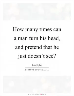 How many times can a man turn his head, and pretend that he just doesn’t see? Picture Quote #1