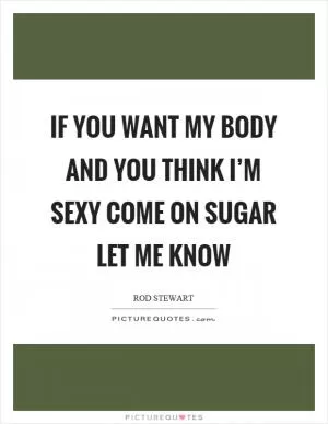 If you want my body and you think I’m sexy come on sugar let me know Picture Quote #1