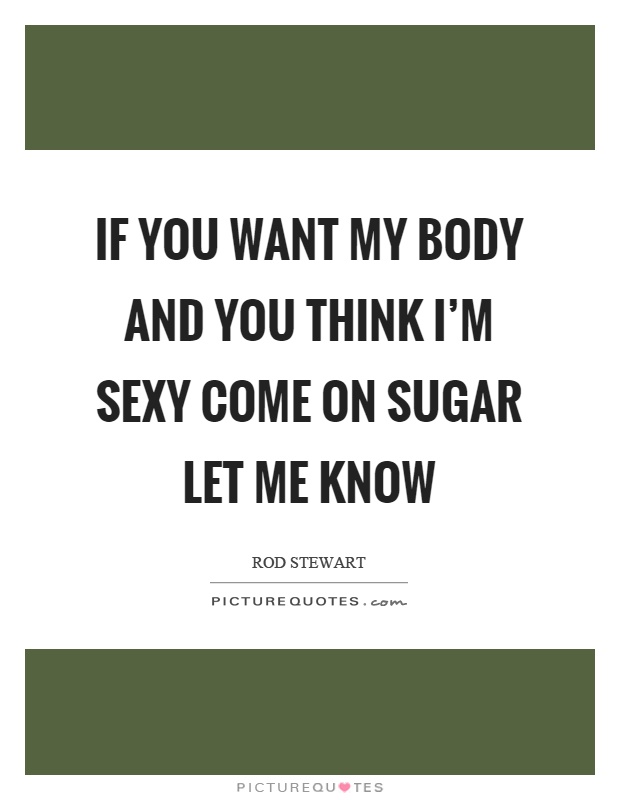 If you want my body and you think I'm sexy come on sugar let me know Picture Quote #1
