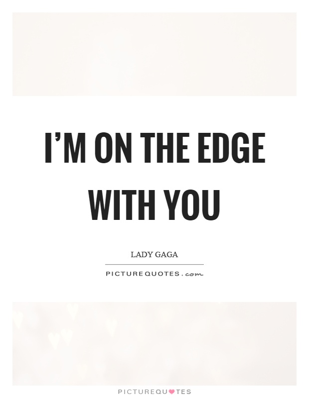 I’m on the edge with you Picture Quote #1