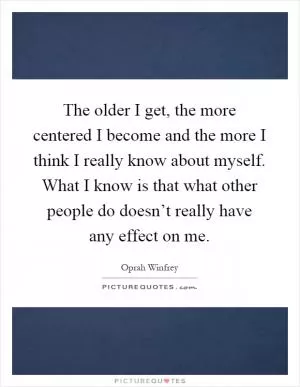 The older I get, the more centered I become and the more I think I really know about myself. What I know is that what other people do doesn’t really have any effect on me Picture Quote #1