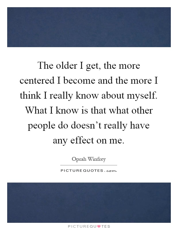 The older I get, the more centered I become and the more I think I really know about myself. What I know is that what other people do doesn't really have any effect on me Picture Quote #1