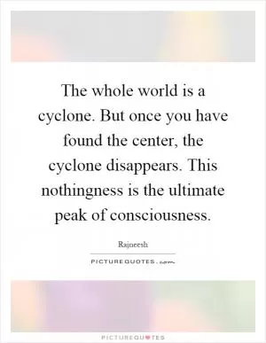 The whole world is a cyclone. But once you have found the center, the cyclone disappears. This nothingness is the ultimate peak of consciousness Picture Quote #1