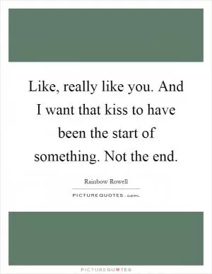 Like, really like you. And I want that kiss to have been the start of something. Not the end Picture Quote #1
