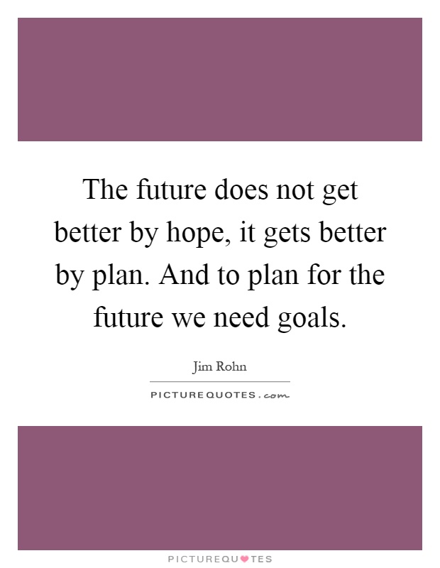 The future does not get better by hope, it gets better by plan. And to plan for the future we need goals Picture Quote #1