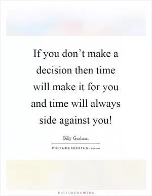 If you don’t make a decision then time will make it for you and time will always side against you! Picture Quote #1