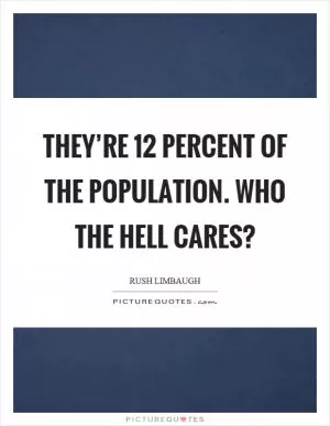 They’re 12 percent of the population. Who the hell cares? Picture Quote #1