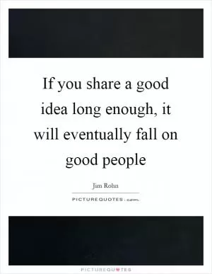 If you share a good idea long enough, it will eventually fall on good people Picture Quote #1