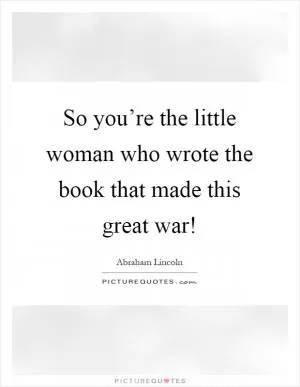 So you’re the little woman who wrote the book that made this great war! Picture Quote #1