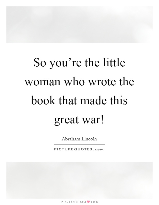 So you're the little woman who wrote the book that made this great war! Picture Quote #1