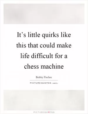 It’s little quirks like this that could make life difficult for a chess machine Picture Quote #1