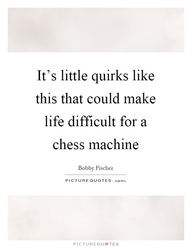 It's little quirks like this that could make life difficult for a chess machine Picture Quote #1