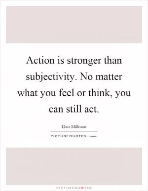 Action is stronger than subjectivity. No matter what you feel or think, you can still act Picture Quote #1