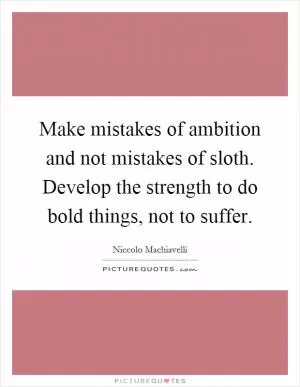 Make mistakes of ambition and not mistakes of sloth. Develop the strength to do bold things, not to suffer Picture Quote #1