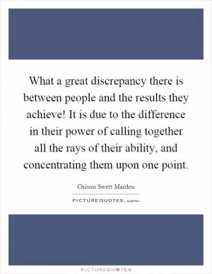 What a great discrepancy there is between people and the results they achieve! It is due to the difference in their power of calling together all the rays of their ability, and concentrating them upon one point Picture Quote #1
