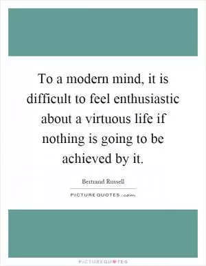 To a modern mind, it is difficult to feel enthusiastic about a virtuous life if nothing is going to be achieved by it Picture Quote #1