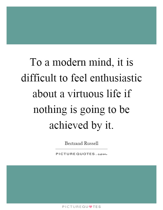 To a modern mind, it is difficult to feel enthusiastic about a virtuous life if nothing is going to be achieved by it Picture Quote #1