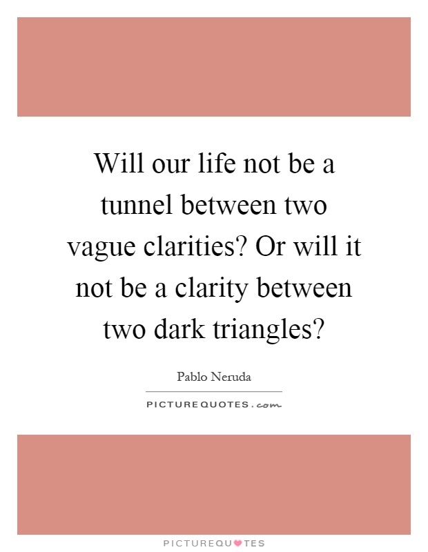 Will our life not be a tunnel between two vague clarities? Or will it not be a clarity between two dark triangles? Picture Quote #1