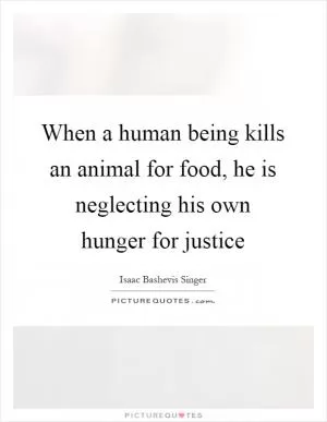 When a human being kills an animal for food, he is neglecting his own hunger for justice Picture Quote #1