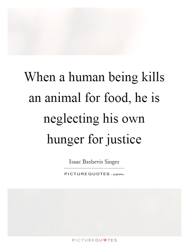 When a human being kills an animal for food, he is neglecting his own hunger for justice Picture Quote #1