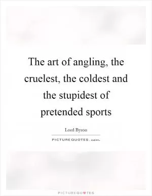 The art of angling, the cruelest, the coldest and the stupidest of pretended sports Picture Quote #1