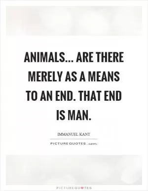 Animals... are there merely as a means to an end. That end is man Picture Quote #1