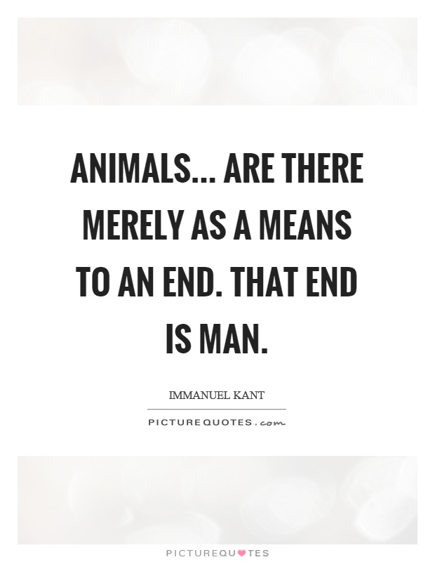 Animals... are there merely as a means to an end. That end is man Picture Quote #1