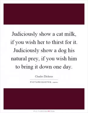 Judiciously show a cat milk, if you wish her to thirst for it. Judiciously show a dog his natural prey, if you wish him to bring it down one day Picture Quote #1
