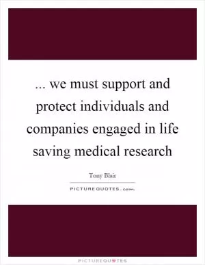 ... we must support and protect individuals and companies engaged in life saving medical research Picture Quote #1