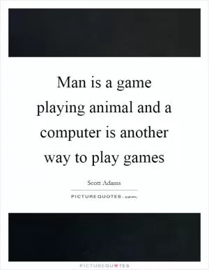 Man is a game playing animal and a computer is another way to play games Picture Quote #1
