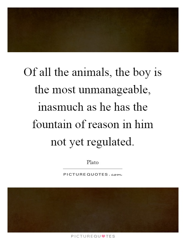 Of all the animals, the boy is the most unmanageable, inasmuch as he has the fountain of reason in him not yet regulated Picture Quote #1