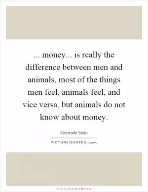 ... money... is really the difference between men and animals, most of the things men feel, animals feel, and vice versa, but animals do not know about money Picture Quote #1