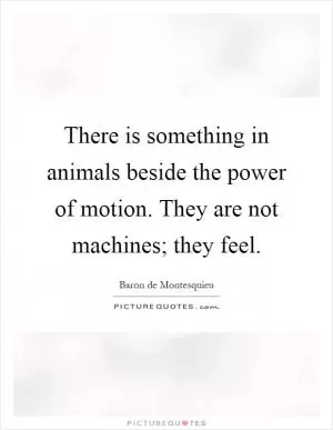 There is something in animals beside the power of motion. They are not machines; they feel Picture Quote #1