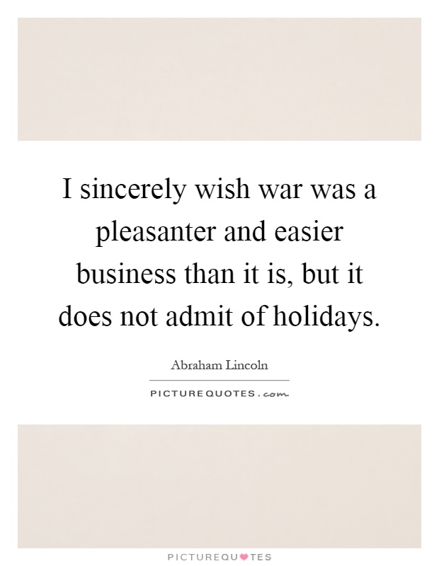 I sincerely wish war was a pleasanter and easier business than it is, but it does not admit of holidays Picture Quote #1