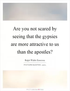 Are you not scared by seeing that the gypsies are more attractive to us than the apostles? Picture Quote #1