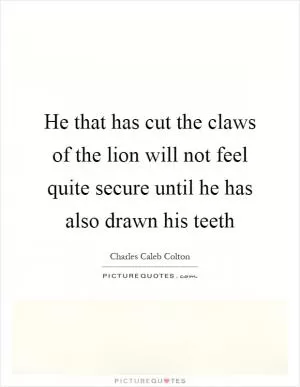 He that has cut the claws of the lion will not feel quite secure until he has also drawn his teeth Picture Quote #1