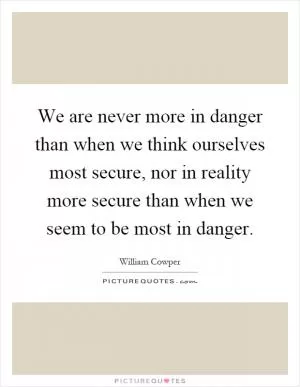 We are never more in danger than when we think ourselves most secure, nor in reality more secure than when we seem to be most in danger Picture Quote #1