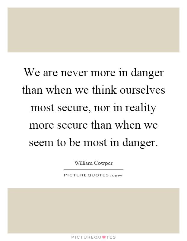 We are never more in danger than when we think ourselves most secure, nor in reality more secure than when we seem to be most in danger Picture Quote #1