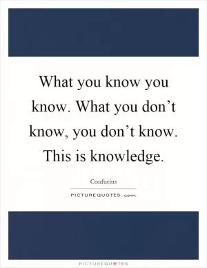 What you know you know. What you don’t know, you don’t know. This is knowledge Picture Quote #1