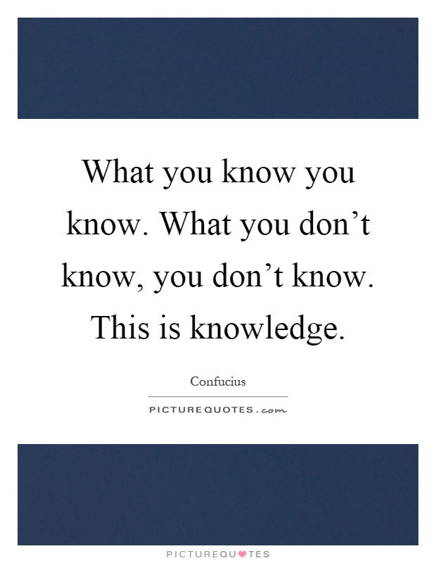 What you know you know. What you don't know, you don't know. This is knowledge Picture Quote #1