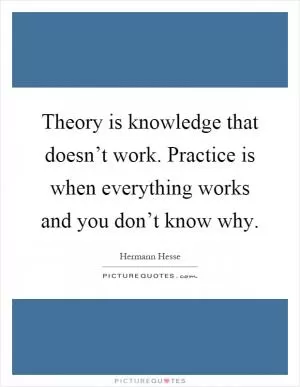 Theory is knowledge that doesn’t work. Practice is when everything works and you don’t know why Picture Quote #1